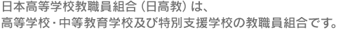 日本高等学校教職員組合（日高教）は、高等学校・中等教育学校及び特別支援学校の教職員組合です。